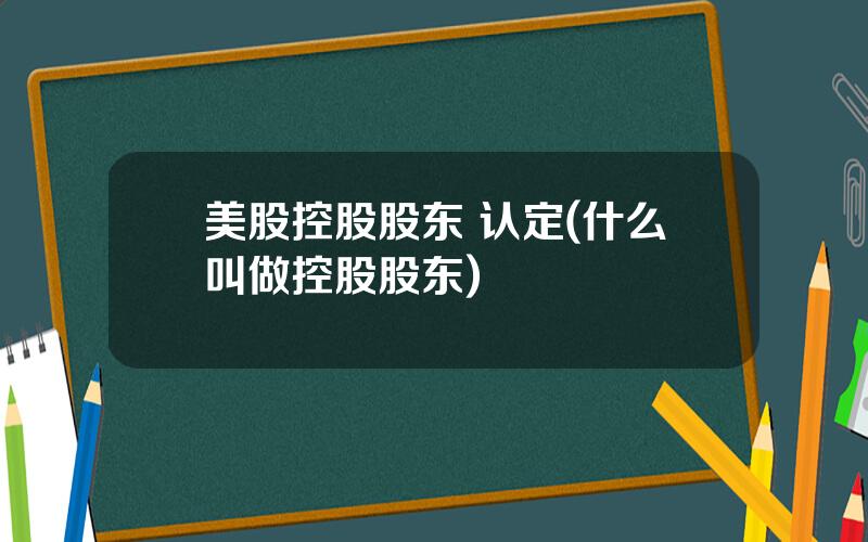 美股控股股东 认定(什么叫做控股股东)